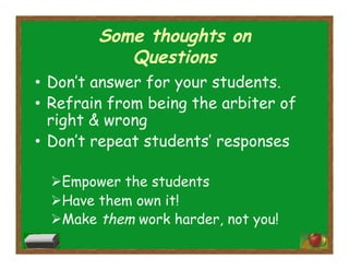 Some thoughts on
Questions
•  Don’t answer for your students.
•  Refrain from being the arbiter of
right & wrong
•  Don’t repeat students’ responses
 Empower the students
 Have them own it!
 Make them work harder, not you!
 