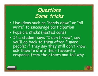 Questions
Some tricks
•  Use ideas such as “hands down” or “all
write” to encourage participation
•  Popsicle sticks (nested cans)
•  If a student says “I don’t know”, say
you’ll go back to them after 2 more
people; if they say they still don’t know,
ask them to state their favourite
response from the others and tell why.
 