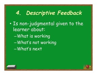 4. Descriptive Feedback
•  Is non-judgmental given to the
learner about:
– What is working
– What’s not working
– What’s next
 