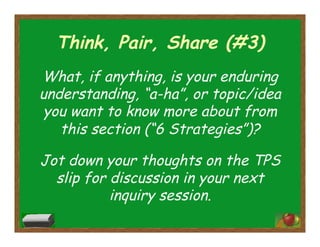 Think, Pair, Share (#3)
What, if anything, is your enduring
understanding, “a-ha”, or topic/idea
you want to know more about from
this section (“6 Strategies”)?
Jot down your thoughts on the TPS
slip for discussion in your next
inquiry session.
 