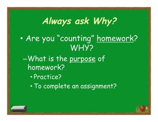 Always ask Why?
•  Are you “counting” homework?
WHY?
– What is the purpose of
homework?
• Practice?
• To complete an assignment?
 