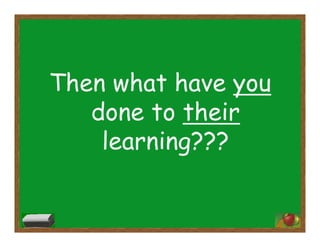 Then what have you
done to their
learning???
 