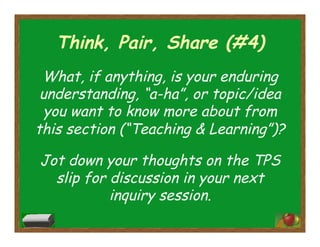 Think, Pair, Share (#4)
What, if anything, is your enduring
understanding, “a-ha”, or topic/idea
you want to know more about from
this section (“Teaching & Learning”)?
Jot down your thoughts on the TPS
slip for discussion in your next
inquiry session.
 