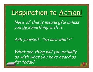 None of this is meaningful unless
you do something with it.
Ask yourself, “So now what?”
What one thing will you actually
do with what you have heard so
far today?
 