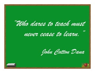 “Who dares to teach must
never cease to learn.”
John Cotton Dana
 