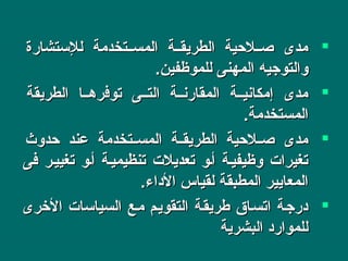 ‫للستشارة‬ ‫نتخدمة‬‫ن‬‫المس‬ ‫نة‬‫ن‬‫الطريق‬ ‫نلحية‬‫ن‬‫ص‬ ‫مدى‬‫للستشارة‬ ‫نتخدمة‬‫ن‬‫المس‬ ‫نة‬‫ن‬‫الطريق‬ ‫نلحية‬‫ن‬‫ص‬ ‫مدى‬
.‫للموظفين‬ ‫المهنى‬ ‫والتوجيه‬.‫للموظفين‬ ‫المهنى‬ ‫والتوجيه‬
‫الطريقة‬ ‫توفرهننا‬ ‫التننى‬ ‫المقارنننة‬ ‫إمكانيننة‬ ‫مدى‬‫الطريقة‬ ‫توفرهننا‬ ‫التننى‬ ‫المقارنننة‬ ‫إمكانيننة‬ ‫مدى‬
.‫المستخدمة‬.‫المستخدمة‬
‫حدوث‬ ‫عند‬ ‫نتخدمة‬‫ن‬‫المس‬ ‫نة‬‫ن‬‫الطريق‬ ‫نلحية‬‫ن‬‫ص‬ ‫مدى‬‫حدوث‬ ‫عند‬ ‫نتخدمة‬‫ن‬‫المس‬ ‫نة‬‫ن‬‫الطريق‬ ‫نلحية‬‫ن‬‫ص‬ ‫مدى‬
‫فى‬ ‫تغيينر‬ ‫أنو‬ ‫تنظيمينة‬ ‫تعديلت‬ ‫أنو‬ ‫وظيفينة‬ ‫تغيرات‬‫فى‬ ‫تغيينر‬ ‫أنو‬ ‫تنظيمينة‬ ‫تعديلت‬ ‫أنو‬ ‫وظيفينة‬ ‫تغيرات‬
.‫الاداء‬ ‫لقياس‬ ‫المطبقة‬ ‫المعايير‬.‫الاداء‬ ‫لقياس‬ ‫المطبقة‬ ‫المعايير‬
‫الخرى‬ ‫السياسات‬ ‫منع‬ ‫التقوينم‬ ‫طريقنة‬ ‫اتسناق‬ ‫ادرجنة‬‫الخرى‬ ‫السياسات‬ ‫منع‬ ‫التقوينم‬ ‫طريقنة‬ ‫اتسناق‬ ‫ادرجنة‬
‫البشرية‬ ‫للمواراد‬‫البشرية‬ ‫للمواراد‬
 