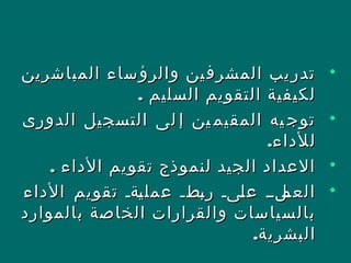 •‫المباشرين‬ ‫ساء‬‫والرؤ‬ ‫ين‬‫المشرف‬ ‫يب‬‫تدر‬‫المباشرين‬ ‫ساء‬‫والرؤ‬ ‫ين‬‫المشرف‬ ‫يب‬‫تدر‬
. ‫السليم‬ ‫التقويم‬ ‫لكيفية‬. ‫السليم‬ ‫التقويم‬ ‫لكيفية‬
•‫الدورى‬ ‫التسجيل‬ ‫لى‬ ‫إ‬ ‫ين‬ ‫المقيم‬ ‫يه‬ ‫توج‬‫الدورى‬ ‫التسجيل‬ ‫لى‬ ‫إ‬ ‫ين‬ ‫المقيم‬ ‫يه‬ ‫توج‬
.‫للداء‬.‫للداء‬
•. ‫الداء‬ ‫تقويم‬ ‫لنموذج‬ ‫الجيد‬ ‫العداد‬. ‫الداء‬ ‫تقويم‬ ‫لنموذج‬ ‫الجيد‬ ‫العداد‬
•‫الداء‬ ‫تقويم‬ ‫نةن‬‫ي‬‫عمل‬ ‫نطن‬‫ب‬‫ر‬ ‫نىن‬‫ل‬‫ع‬ ‫نلنن‬‫العم‬‫الداء‬ ‫تقويم‬ ‫نةن‬‫ي‬‫عمل‬ ‫نطن‬‫ب‬‫ر‬ ‫نىن‬‫ل‬‫ع‬ ‫نلنن‬‫العم‬
‫بالموارد‬ ‫الخاصة‬ ‫والقرارات‬ ‫بالسياسات‬‫بالموارد‬ ‫الخاصة‬ ‫والقرارات‬ ‫بالسياسات‬
.‫البشرية‬.‫البشرية‬
 