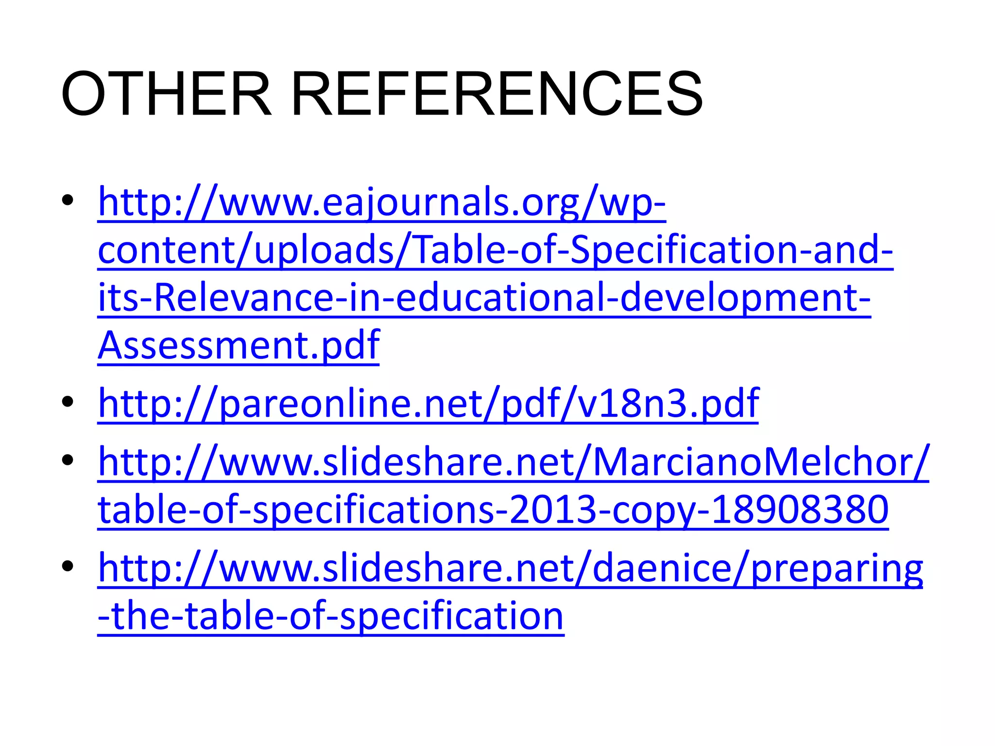 OTHER REFERENCES 
• http://www.eajournals.org/wp-content/ 
uploads/Table-of-Specification-and-its- 
Relevance-in-educational-development- 
Assessment.pdf 
• http://pareonline.net/pdf/v18n3.pdf 
• http://www.slideshare.net/MarcianoMelchor/ 
table-of-specifications-2013-copy-18908380 
• http://www.slideshare.net/daenice/preparing 
-the-table-of-specification 
 