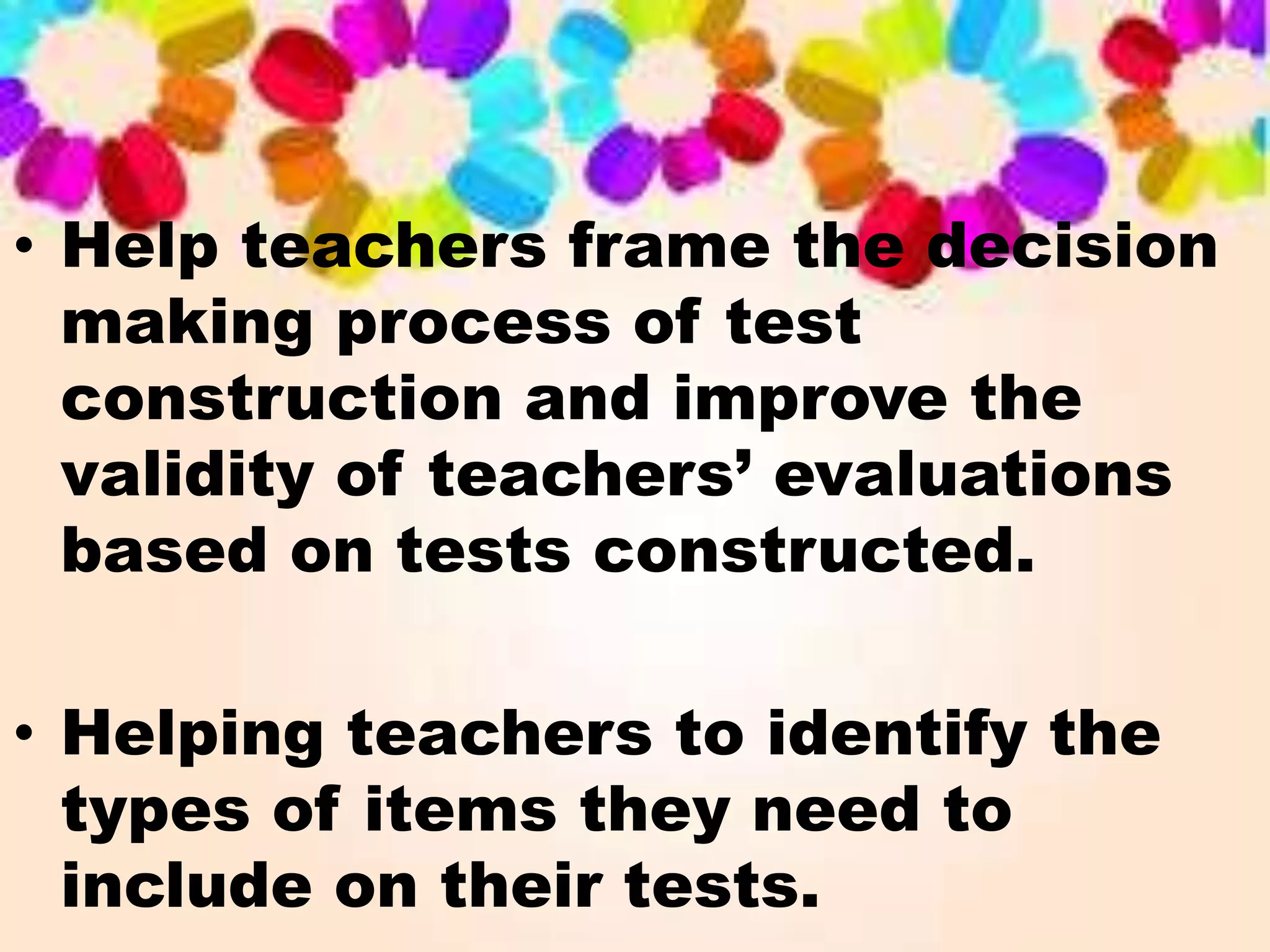 • Help teachers frame the decision 
making process of test 
construction and improve the 
validity of teachers’ evaluations 
based on tests constructed. 
• Helping teachers to identify the 
types of items they need to 
include on their tests. 
 