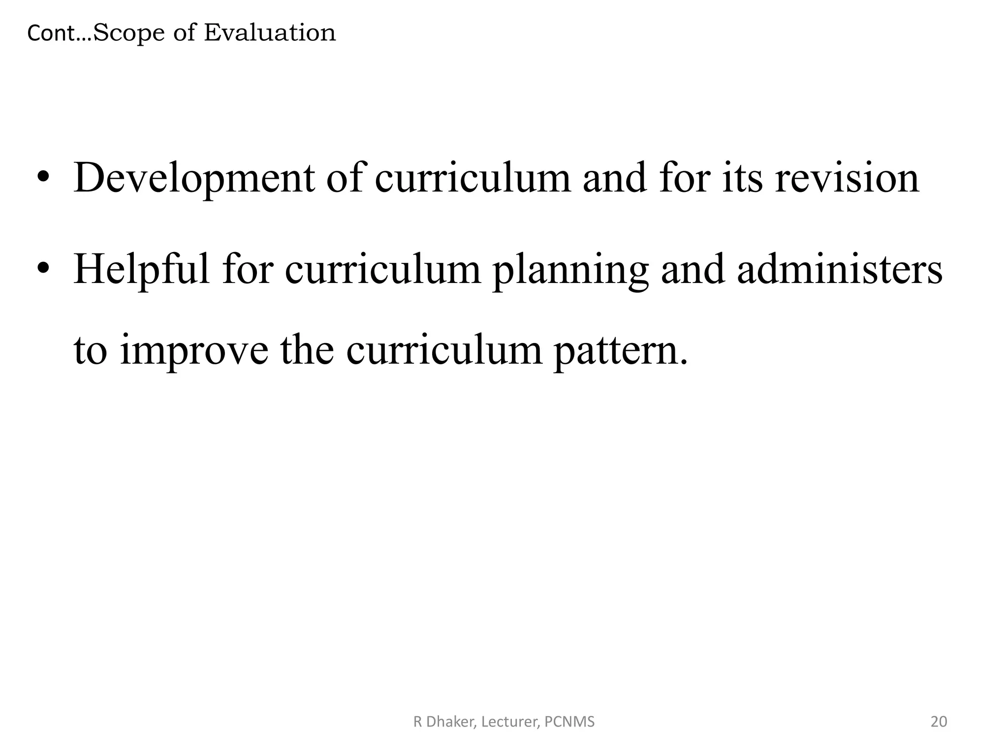 Cont…Scope of Evaluation
• Development of curriculum and for its revision
• Helpful for curriculum planning and administers
to improve the curriculum pattern.
R Dhaker, Lecturer, PCNMS 20
 