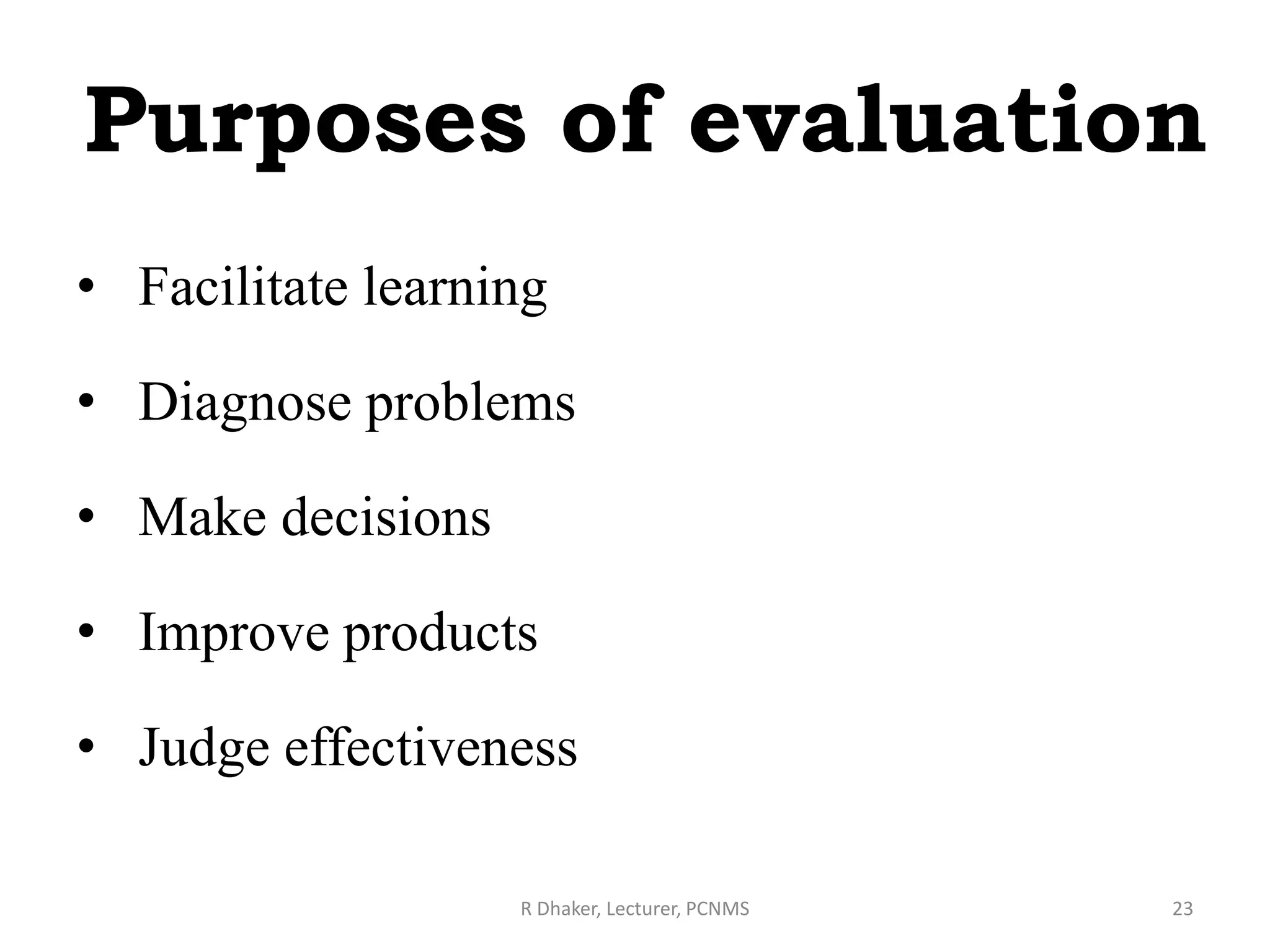 Purposes of evaluation
• Facilitate learning
• Diagnose problems
• Make decisions
• Improve products
• Judge effectiveness
R Dhaker, Lecturer, PCNMS 23
 
