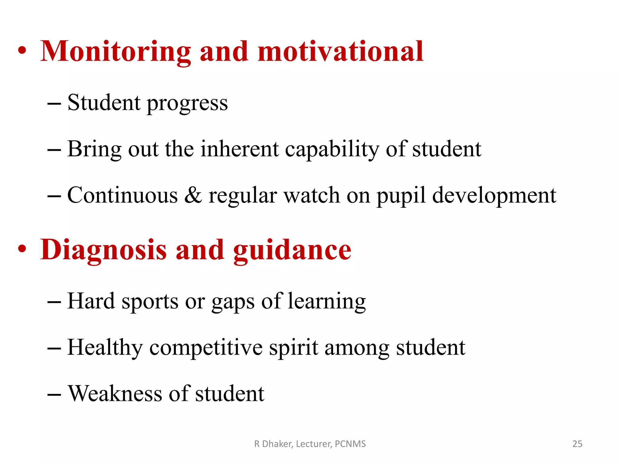 • Monitoring and motivational
– Student progress
– Bring out the inherent capability of student
– Continuous & regular watch on pupil development
• Diagnosis and guidance
– Hard sports or gaps of learning
– Healthy competitive spirit among student
– Weakness of student
R Dhaker, Lecturer, PCNMS 25
 