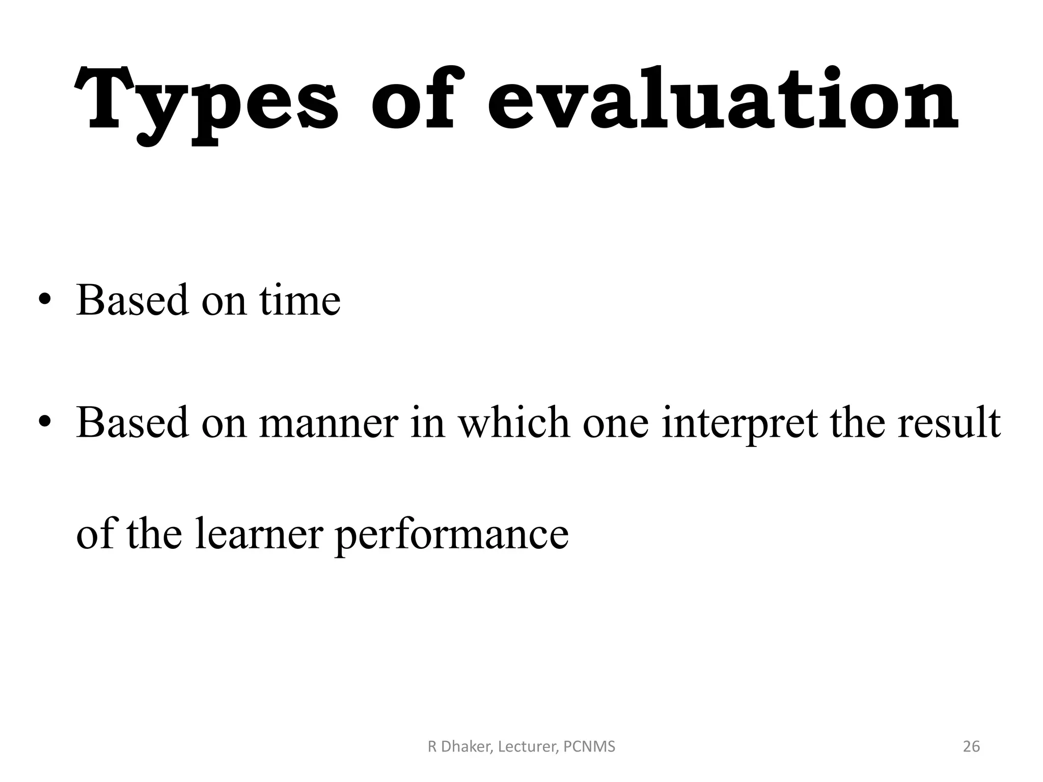 Types of evaluation
• Based on time
• Based on manner in which one interpret the result
of the learner performance
R Dhaker, Lecturer, PCNMS 26
 