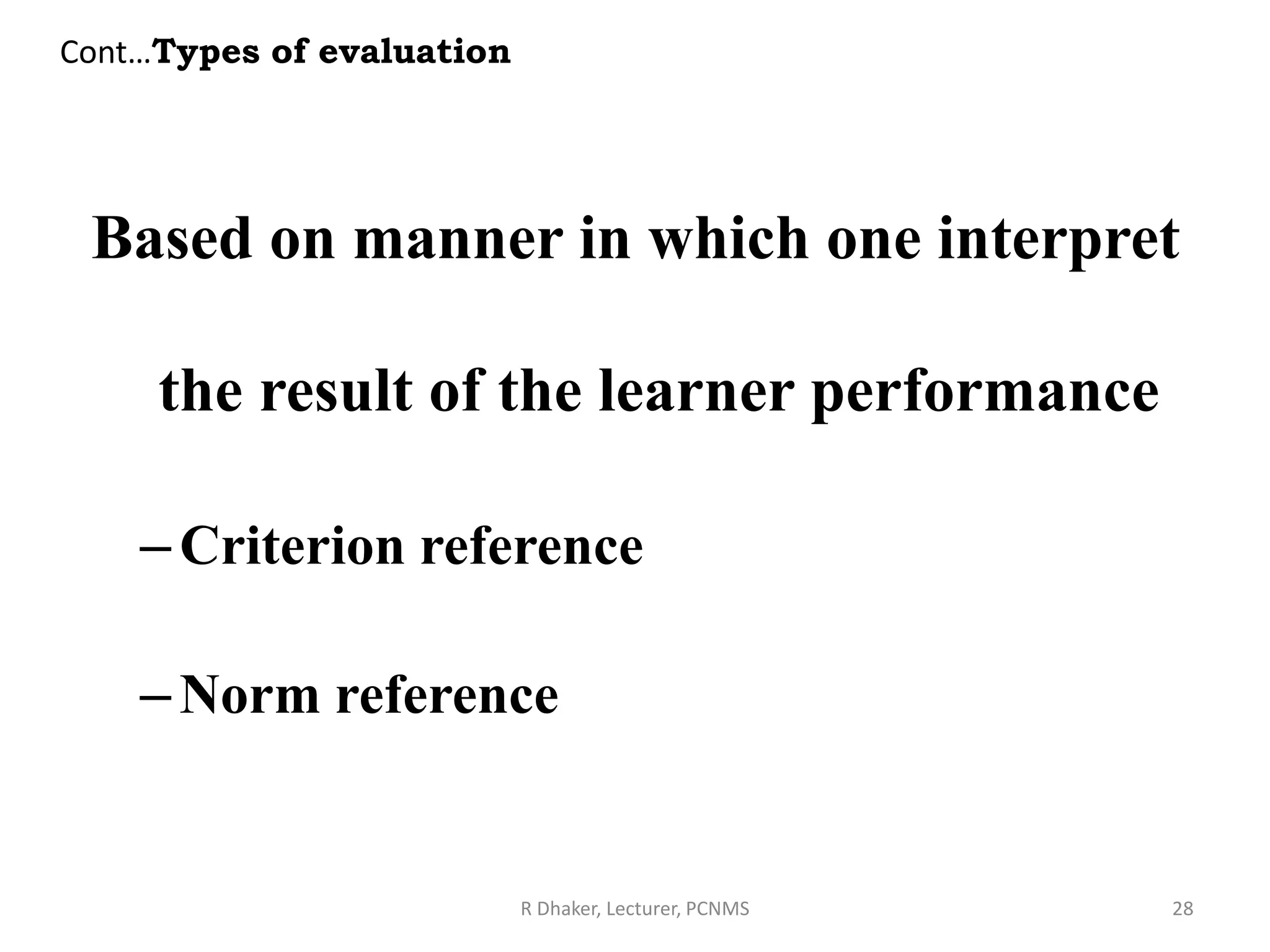 Based on manner in which one interpret
the result of the learner performance
–Criterion reference
–Norm reference
R Dhaker, Lecturer, PCNMS 28
Cont…Types of evaluation
 