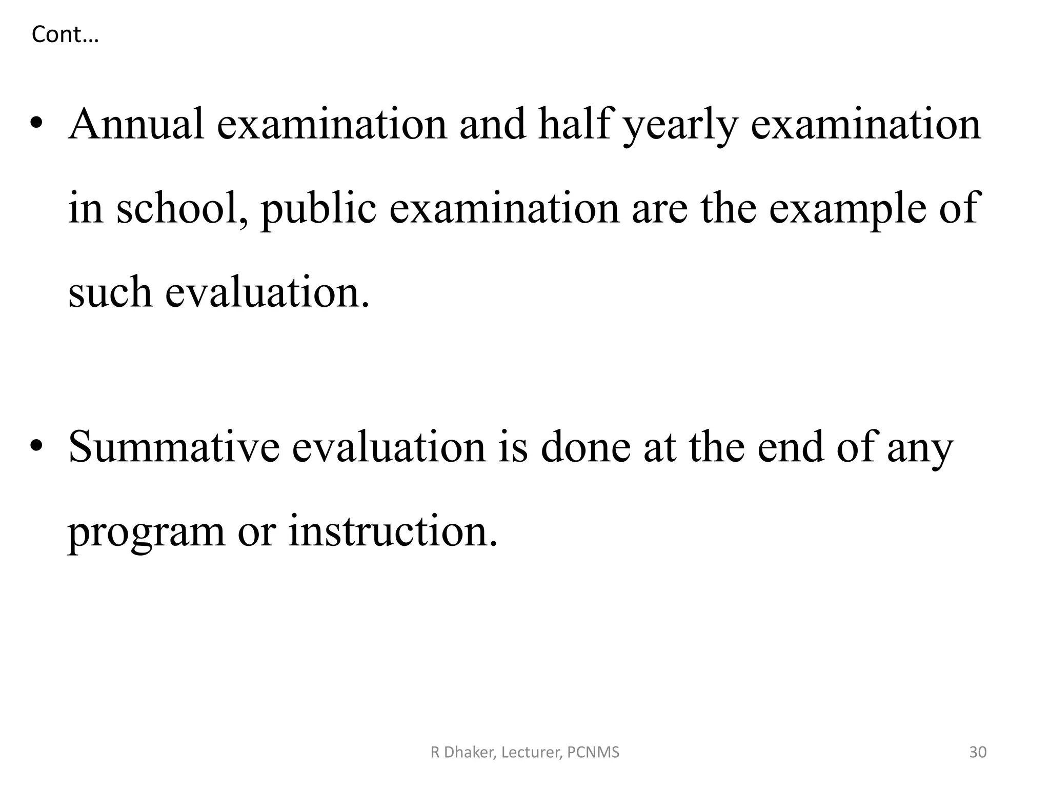 Cont…
• Annual examination and half yearly examination
in school, public examination are the example of
such evaluation.
• Summative evaluation is done at the end of any
program or instruction.
R Dhaker, Lecturer, PCNMS 30
 