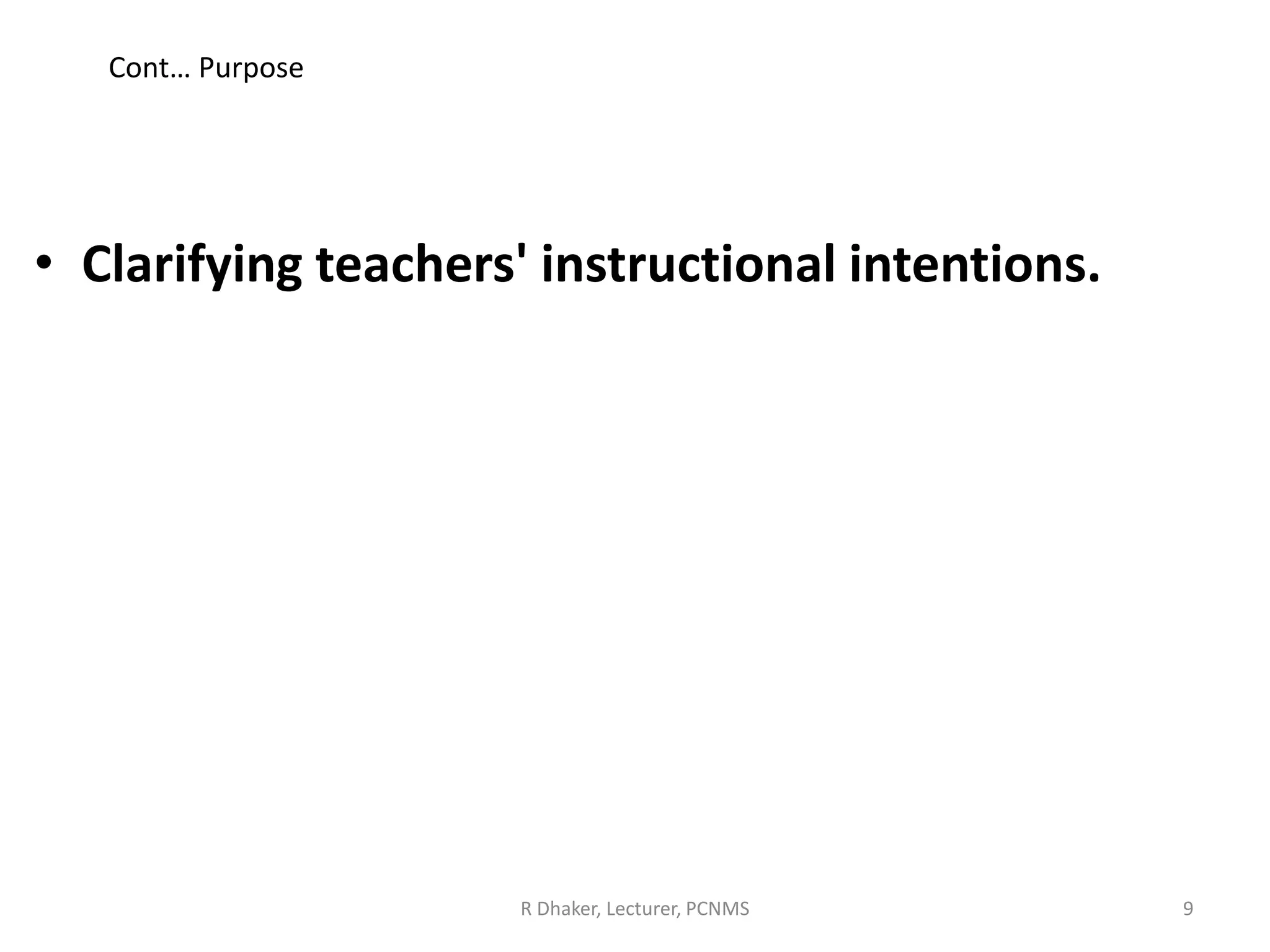 Cont… Purpose
• Clarifying teachers' instructional intentions.
R Dhaker, Lecturer, PCNMS 9
 