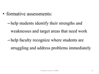 • formative assessments:
–help students identify their strengths and
weaknesses and target areas that need work
–help faculty recognize where students are
struggling and address problems immediately
R Dhaker, Lecturer, PCNMS 12
 