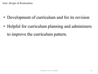 Cont…Scope of Evaluation
• Development of curriculum and for its revision
• Helpful for curriculum planning and administers
to improve the curriculum pattern.
R Dhaker, Lecturer, PCNMS 20
 