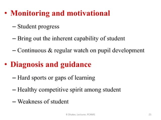 • Monitoring and motivational
– Student progress
– Bring out the inherent capability of student
– Continuous & regular watch on pupil development
• Diagnosis and guidance
– Hard sports or gaps of learning
– Healthy competitive spirit among student
– Weakness of student
R Dhaker, Lecturer, PCNMS 25
 