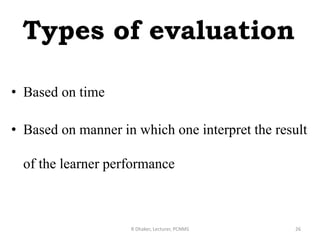 Types of evaluation
• Based on time
• Based on manner in which one interpret the result
of the learner performance
R Dhaker, Lecturer, PCNMS 26
 
