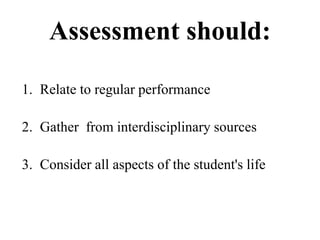 Assessment should:
1. Relate to regular performance
2. Gather from interdisciplinary sources
3. Consider all aspects of the student's life
 