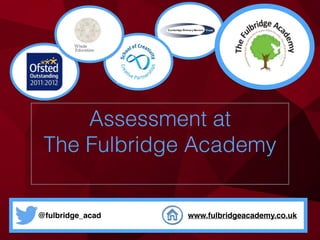 @fulbridge_acad www.fulbridgeacademy.co.uk
Assessment at
The Fulbridge Academy
 