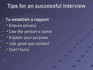 Tips for an successful InterviewTips for an successful Interview
To establish a rapportTo establish a rapport
Ensure privacyEnsure privacy
Use the person’s nameUse the person’s name
Explain your purposeExplain your purpose
Use good eye contactUse good eye contact
Don’t hurryDon’t hurry
 