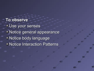 To observeTo observe
Use your sensesUse your senses
Notice general appearanceNotice general appearance
Notice body languageNotice body language
Notice Interaction PatternsNotice Interaction Patterns
 