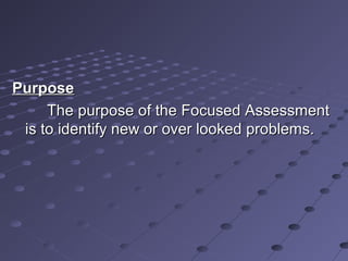 PurposePurpose
The purpose of the Focused AssessmentThe purpose of the Focused Assessment
is to identify new or over looked problems.is to identify new or over looked problems.
 