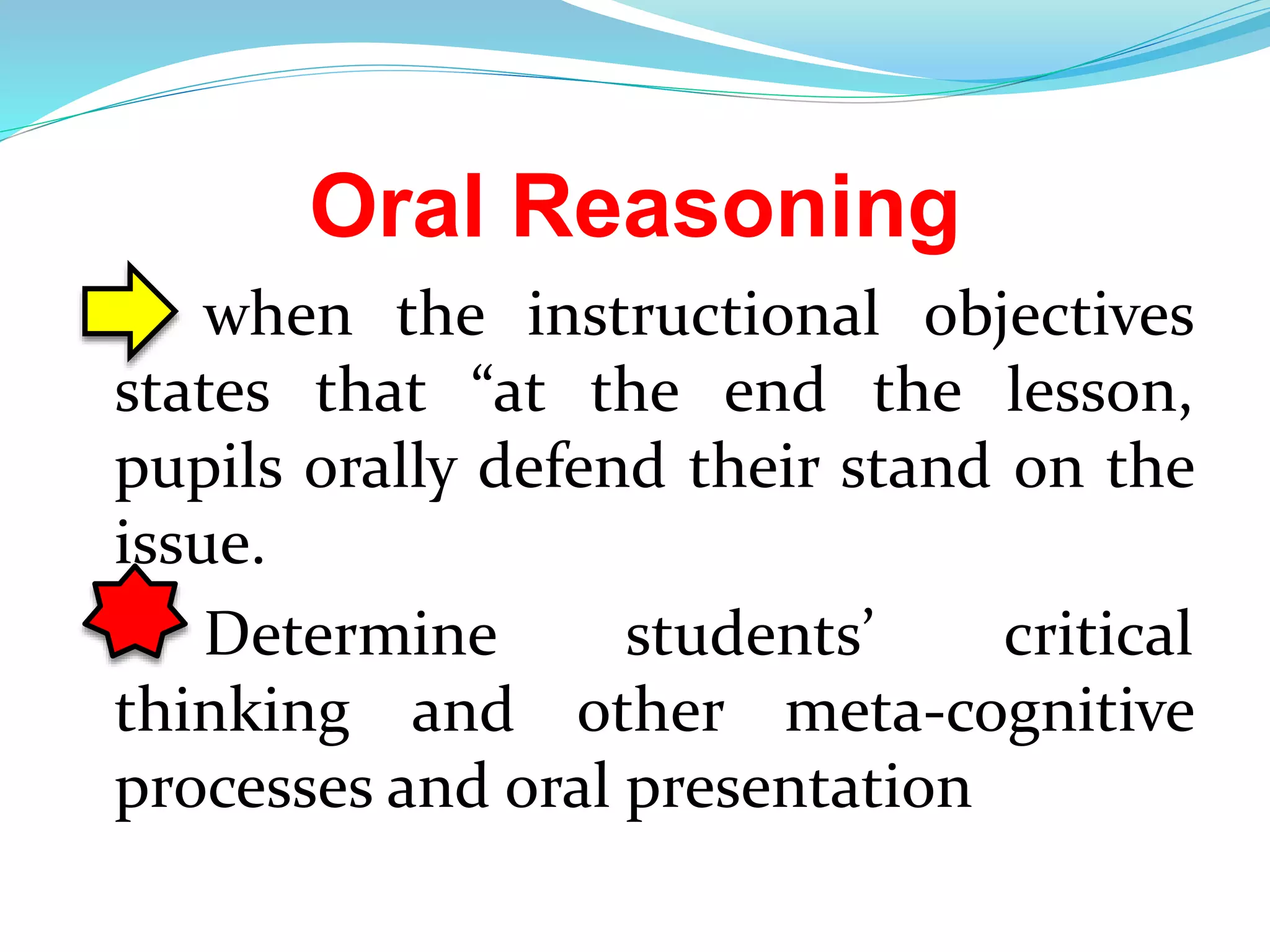 Oral Reasoning
when the instructional objectives
states that “at the end the lesson,
pupils orally defend their stand on the
issue.
Determine students’ critical
thinking and other meta-cognitive
processes and oral presentation
 