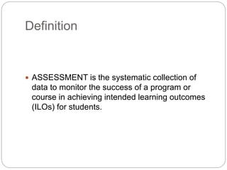Definition
 ASSESSMENT is the systematic collection of
data to monitor the success of a program or
course in achieving intended learning outcomes
(ILOs) for students.
 