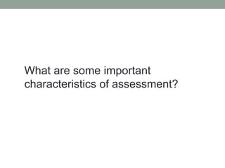 What are some important
characteristics of assessment?
 