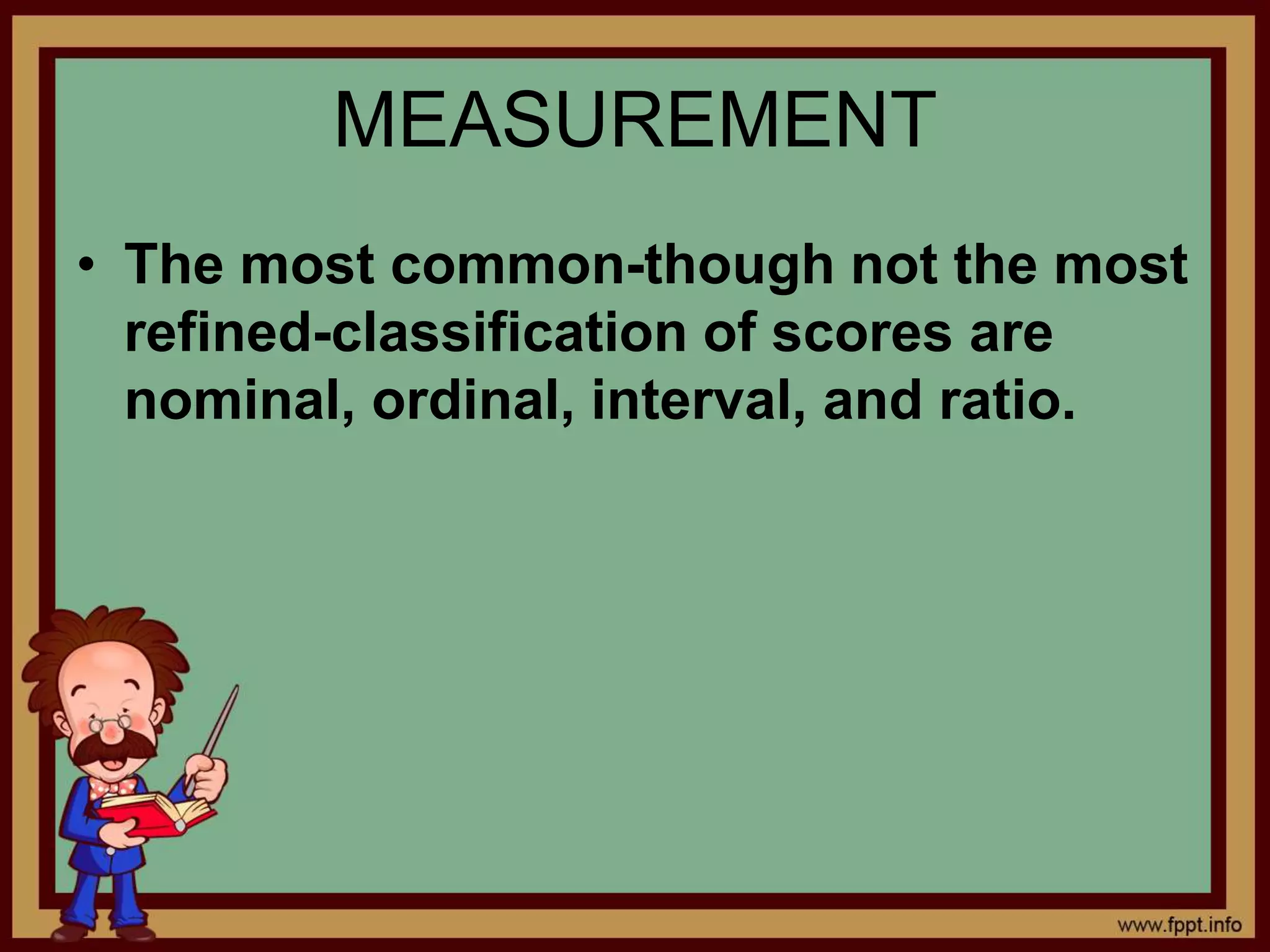 MEASUREMENT
• The most common-though not the most
refined-classification of scores are
nominal, ordinal, interval, and ratio.
 