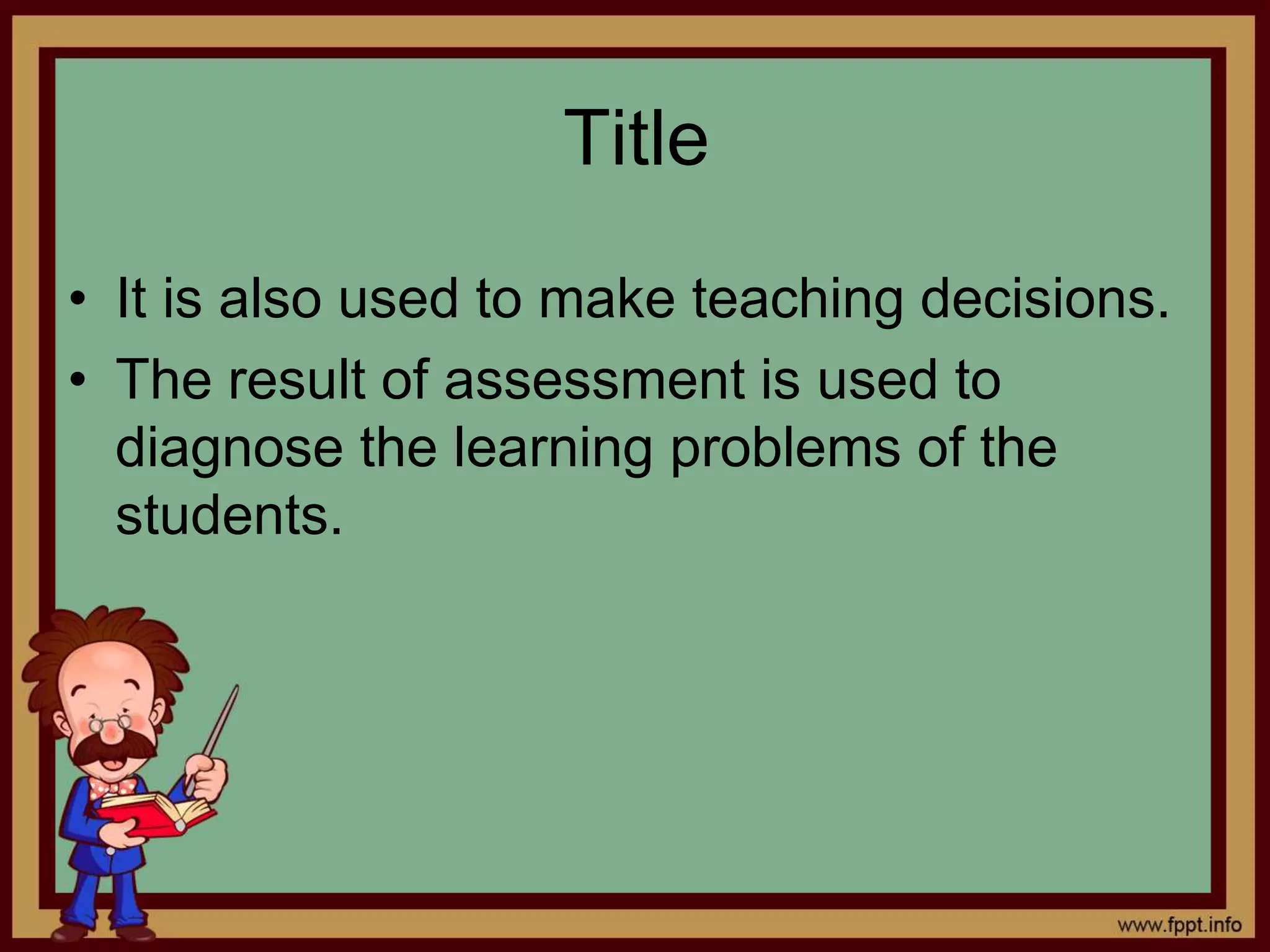 Title
• It is also used to make teaching decisions.
• The result of assessment is used to
diagnose the learning problems of the
students.
 