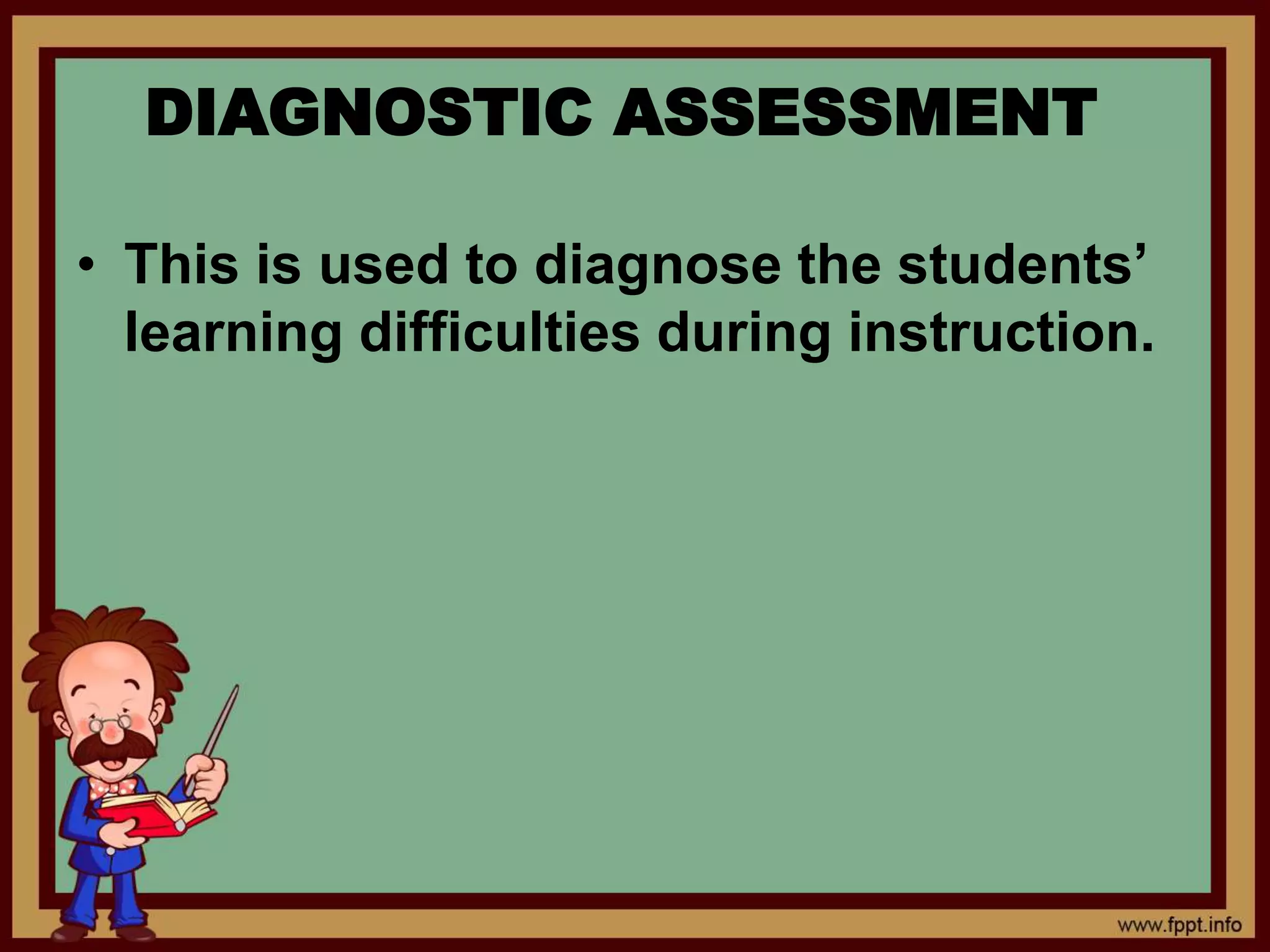 • This is used to diagnose the students’
learning difficulties during instruction.
DIAGNOSTIC ASSESSMENT
 