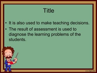 Title
• It is also used to make teaching decisions.
• The result of assessment is used to
diagnose the learning problems of the
students.
 
