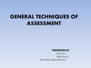GENERAL TECHNIQUES OF
ASSESSMENT
PRESENTED BY,
ANCY A.R
Natural Science
Christ Nagar College of Education
 