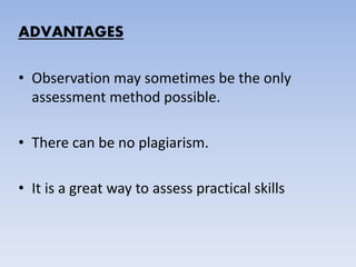 ADVANTAGES
• Observation may sometimes be the only
assessment method possible.
• There can be no plagiarism.
• It is a great way to assess practical skills
 