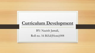 Curriculum Development
BY: Nazish Jamali,
Roll no. 16 B.Ed(Hons)008
 