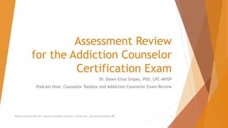 Assessment Review
for the Addiction Counselor
Certification Exam
Dr. Dawn-Elise Snipes, PhD, LPC-MHSP
Podcast Host: Counselor Toolbox and Addiction Counselor Exam Review
AllCEUs Unlimited CEUs $59 | Addiction Counselor Certificate Training $149 | Specialty Certificates $89 1
 