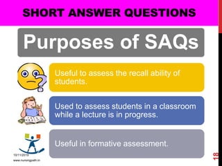 SHORT ANSWER QUESTIONS
Purposes of SAQs
Useful to assess the recall ability of
students.
Used to assess students in a classroom
while a lecture is in progress.
Useful in formative assessment.
10/11/2019
www.nursingpath.in
18
 