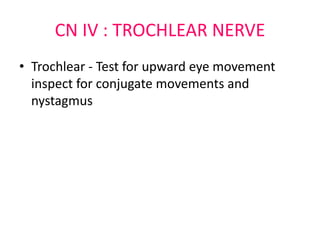 CN IV : TROCHLEAR NERVE
• Trochlear - Test for upward eye movement
inspect for conjugate movements and
nystagmus
 