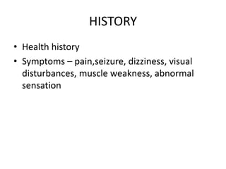 HISTORY
• Health history
• Symptoms – pain,seizure, dizziness, visual
disturbances, muscle weakness, abnormal
sensation
 