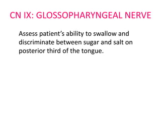 CN IX: GLOSSOPHARYNGEAL NERVE
Assess patient’s ability to swallow and
discriminate between sugar and salt on
posterior third of the tongue.
 