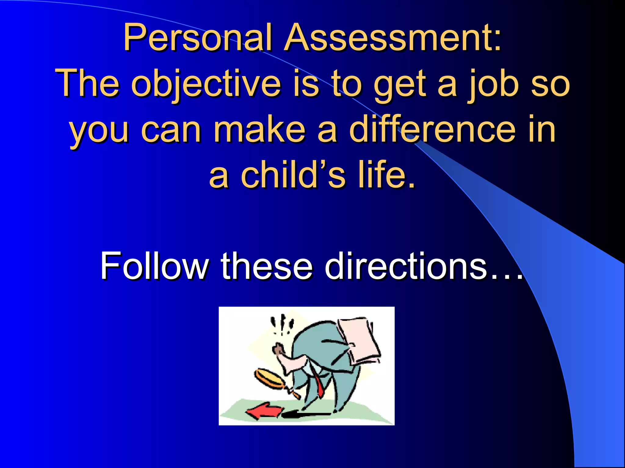 Personal Assessment: The objective is to get a job so you can make a difference in a child’s life. Follow these directions… 