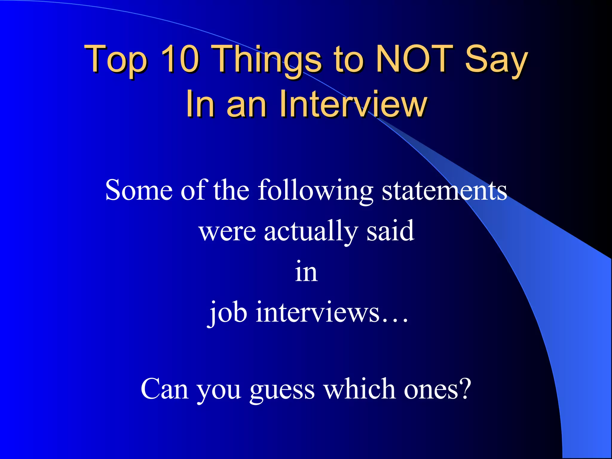 Top 10 Things to NOT Say In an Interview Some of the following statements were actually said in job interviews… Can you guess which ones? 