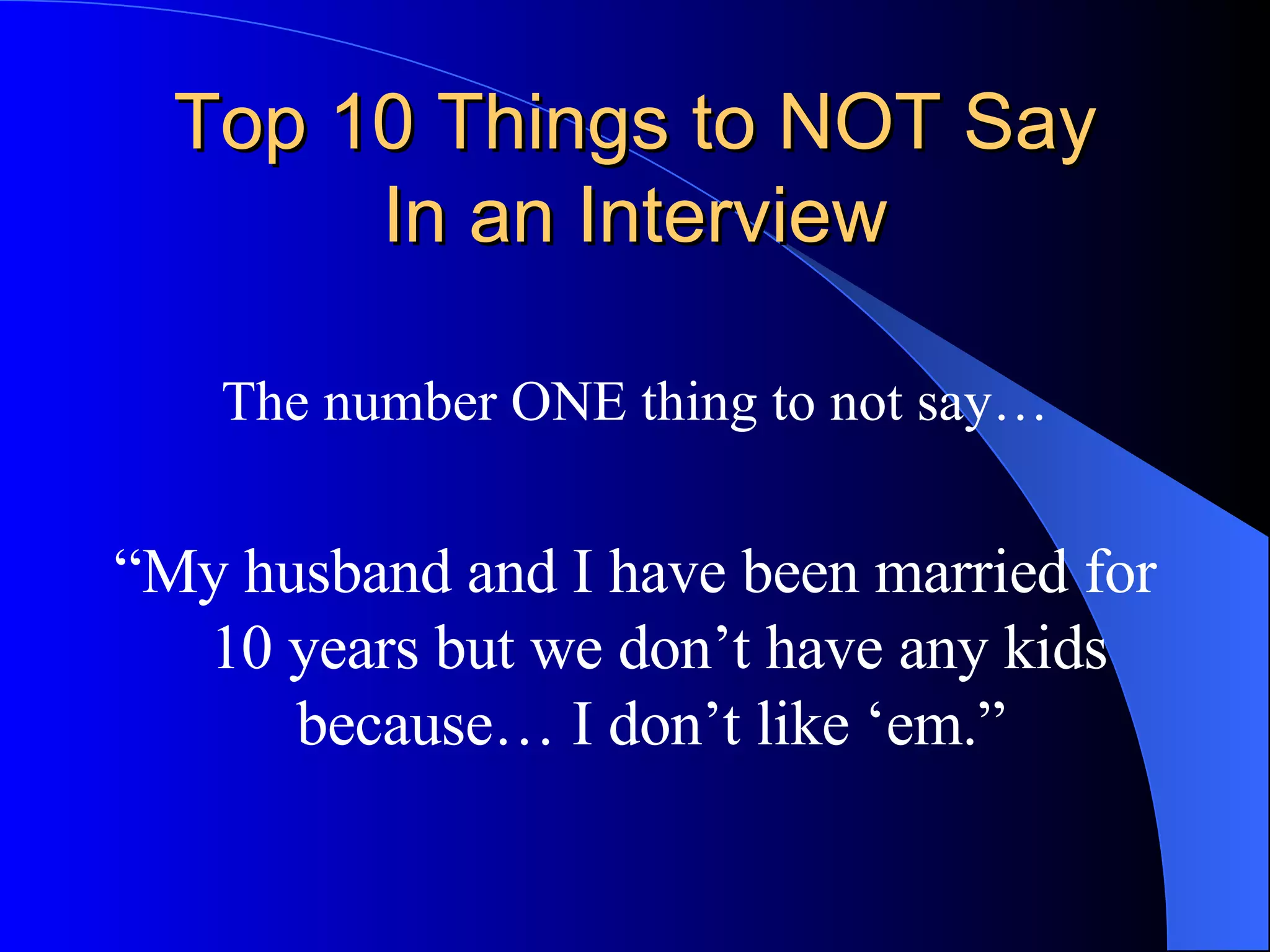 Top 10 Things to NOT Say In an Interview The number ONE thing to not say… “ My husband and I have been married for 10 years but we don’t have any kids because… I don’t like ‘em.”  