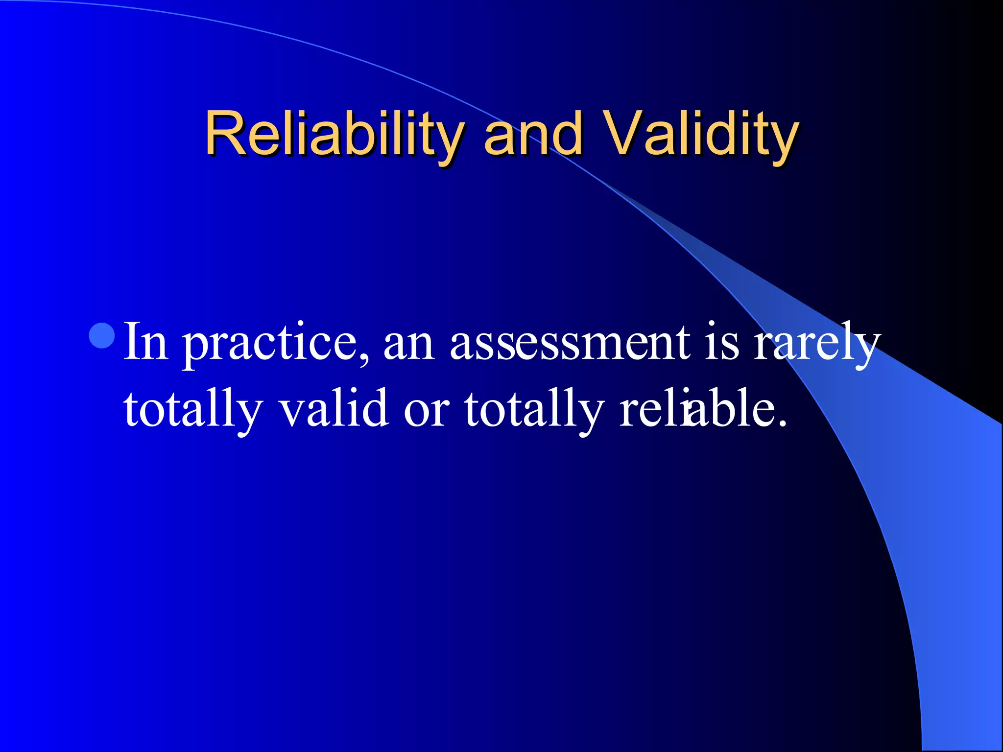 Reliability and Validity In practice, an assessment is rarely totally valid or totally reliable. 