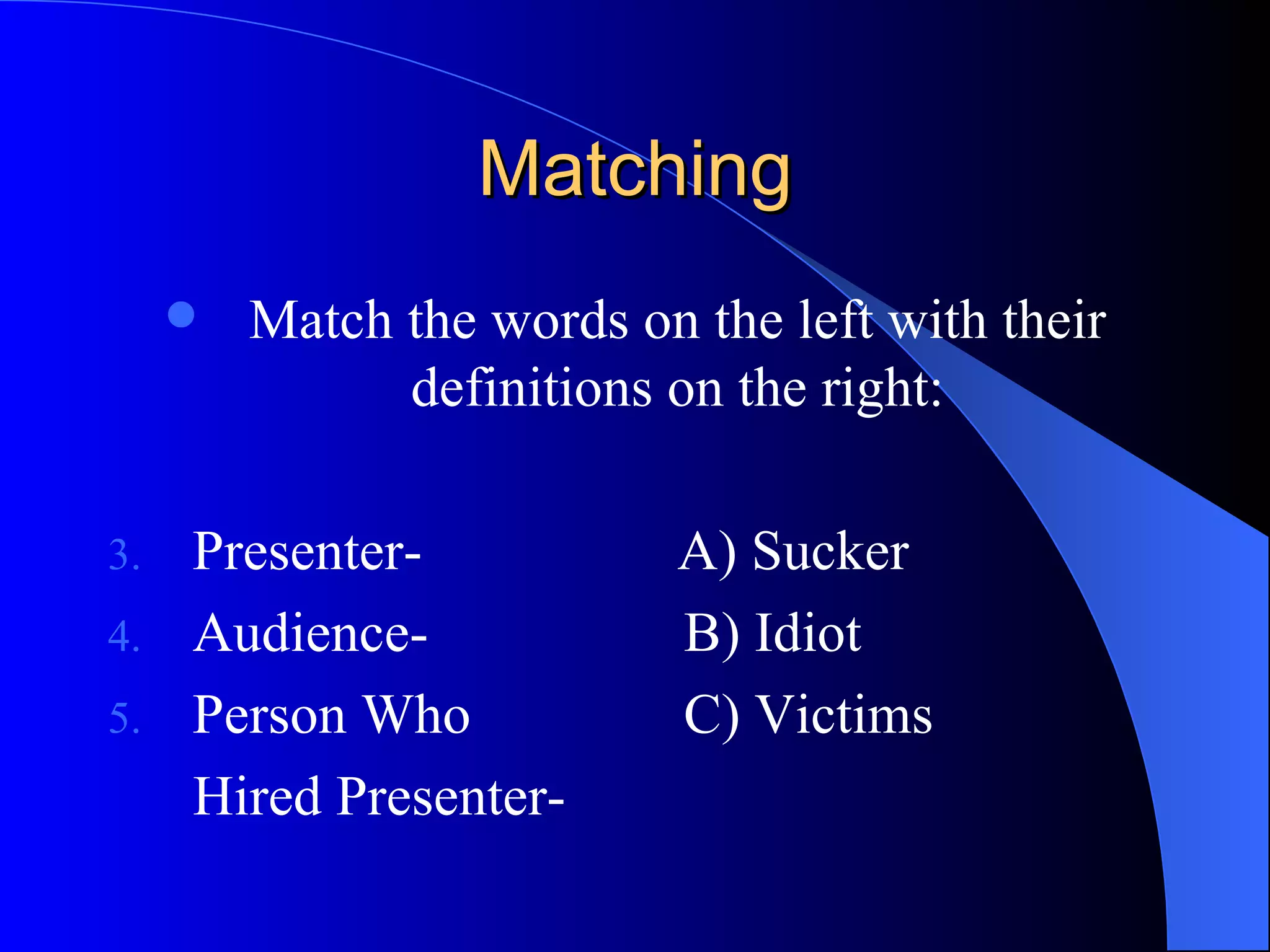 Matching Match the words on the left with their definitions on the right: Presenter-  A) Sucker Audience-  B) Idiot Person Who  C) Victims Hired Presenter- 