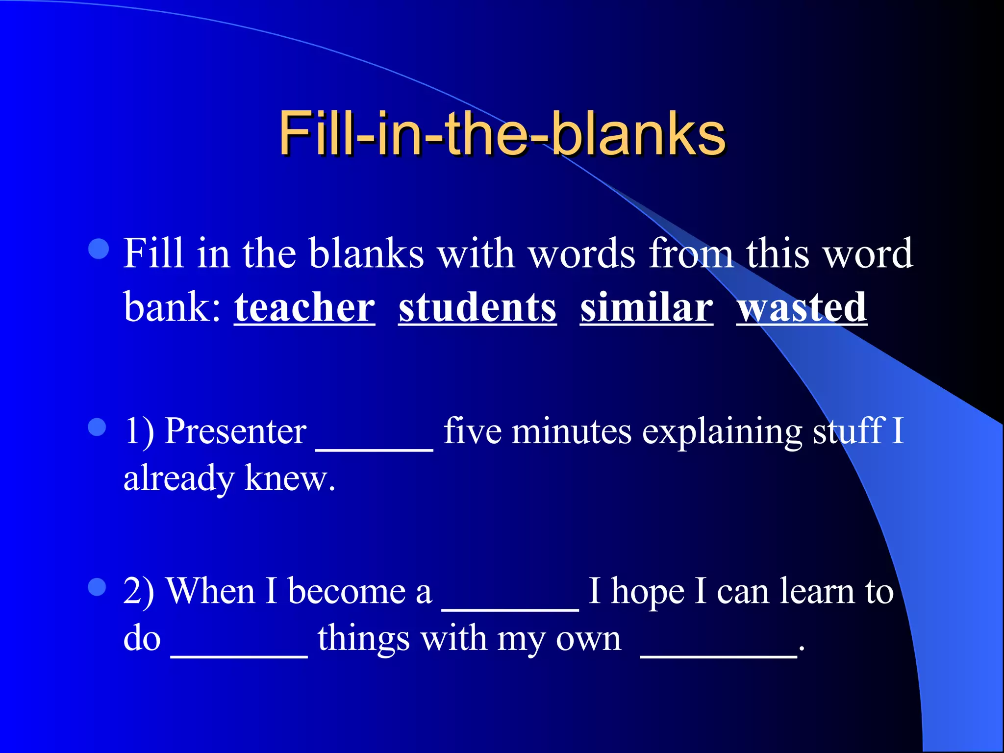 Fill-in-the-blanks Fill in the blanks with words from this word bank:  teacher   students   similar   wasted 1) Presenter  ______  five minutes explaining stuff I already knew. 2) When I become a  _______  I hope I can learn to do  _______  things with my own  ________ . 